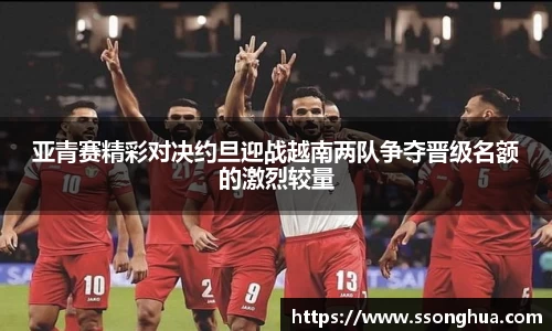 亚青赛精彩对决约旦迎战越南两队争夺晋级名额的激烈较量